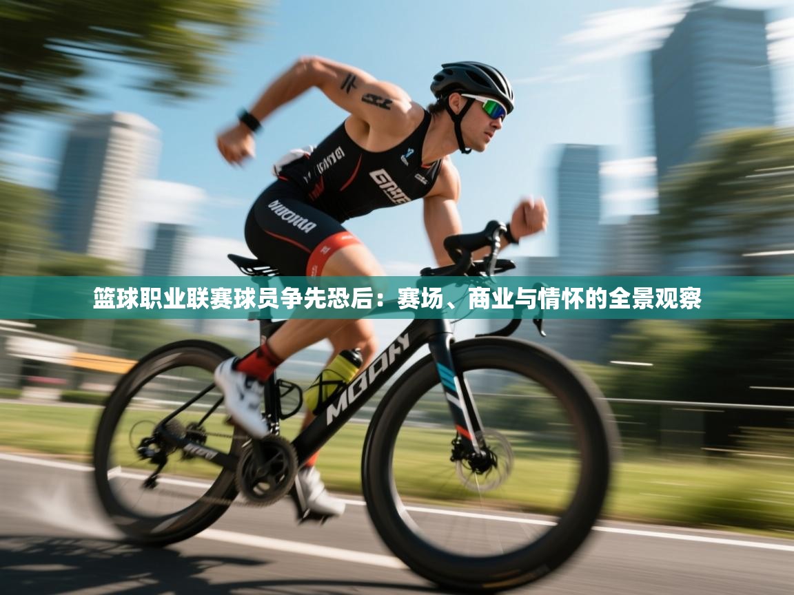 篮球职业联赛球员争先恐后:赛场、商业与情怀的全景观察 第2张