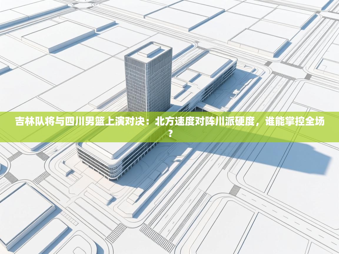 吉林队将与四川男篮上演对决:北方速度对阵川派硬度,谁能掌控全场? 第1张