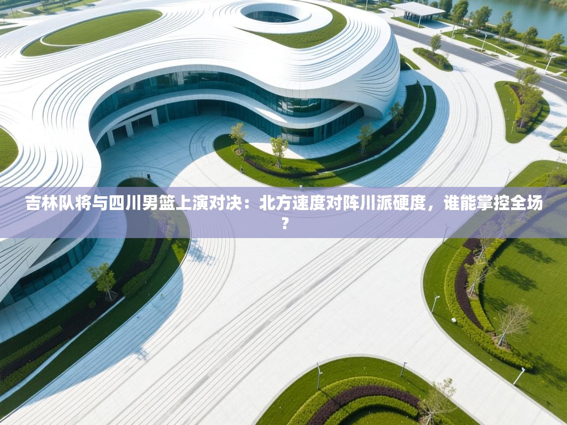 吉林队将与四川男篮上演对决:北方速度对阵川派硬度,谁能掌控全场? 第2张