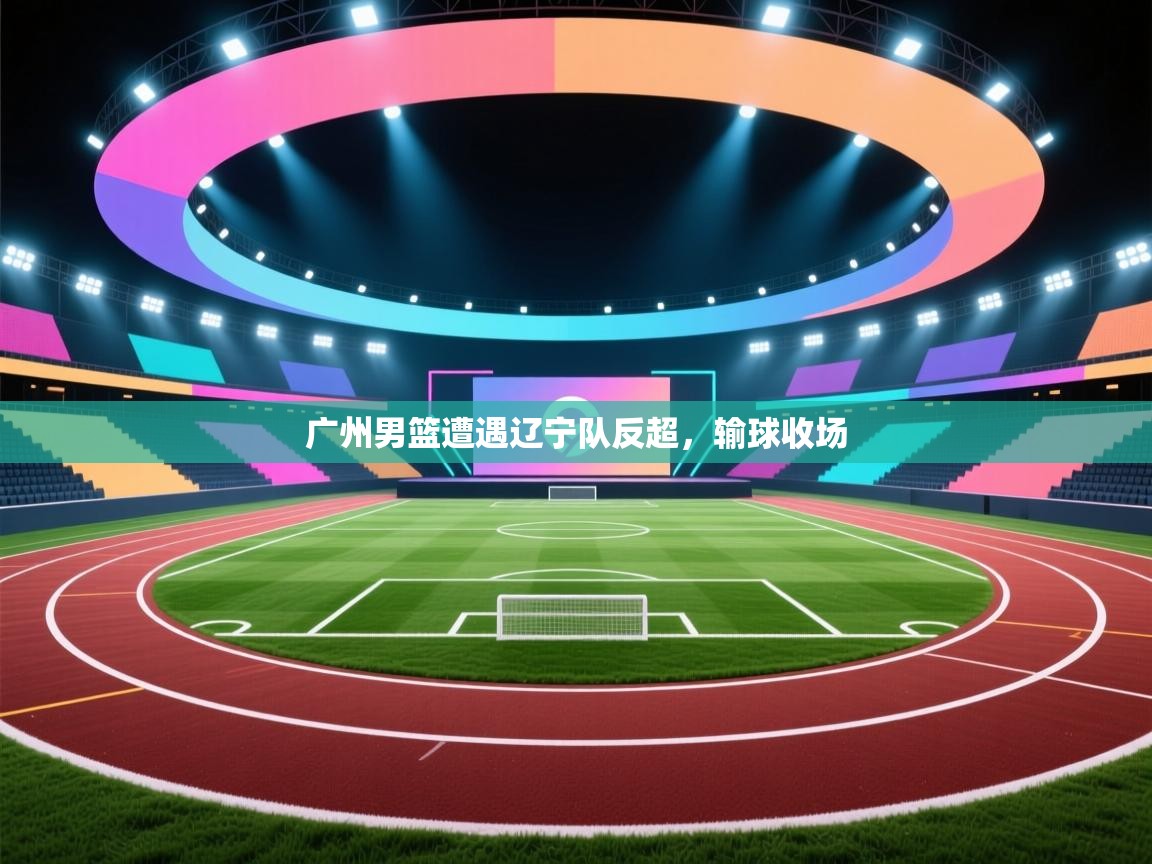 广州男篮遭遇辽宁队反超,输球收场 第1张